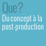 Que ? Du concept à la post-production